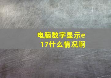 电脑数字显示e 17什么情况啊